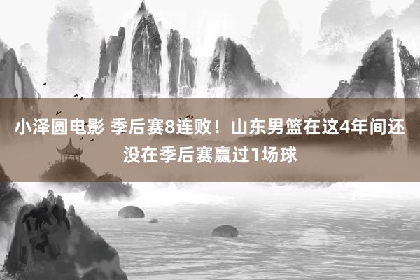 小泽圆电影 季后赛8连败！山东男篮在这4年间还没在季后赛赢过1场球
