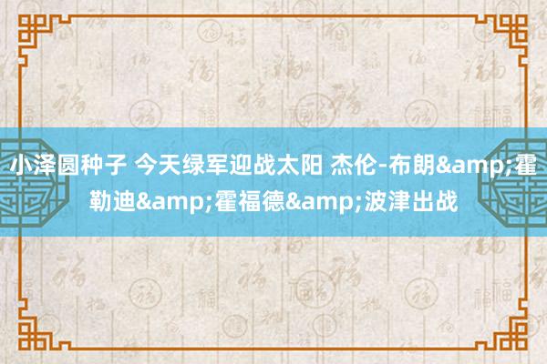 小泽圆种子 今天绿军迎战太阳 杰伦-布朗&霍勒迪&霍福德&波津出战