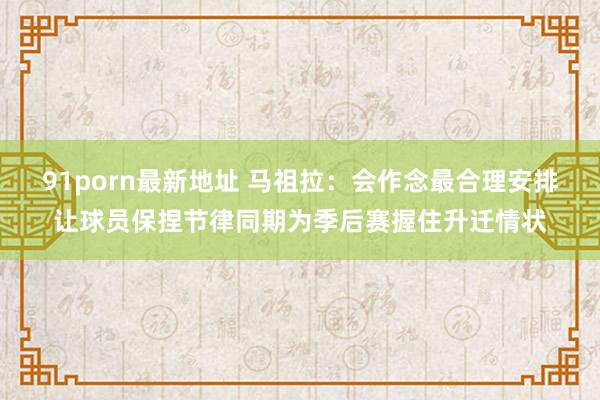 91porn最新地址 马祖拉：会作念最合理安排让球员保捏节律同期为季后赛握住升迁情状