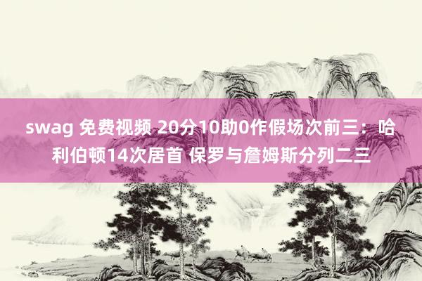 swag 免费视频 20分10助0作假场次前三：哈利伯顿14次居首 保罗与詹姆斯分列二三