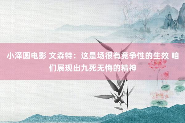小泽圆电影 文森特：这是场很有竞争性的生效 咱们展现出九死无悔的精神