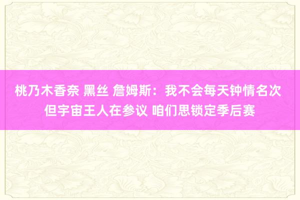 桃乃木香奈 黑丝 詹姆斯：我不会每天钟情名次 但宇宙王人在参议 咱们思锁定季后赛