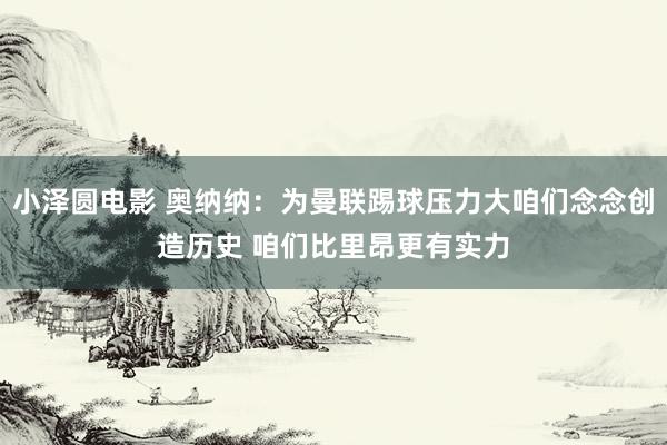 小泽圆电影 奥纳纳：为曼联踢球压力大咱们念念创造历史 咱们比里昂更有实力