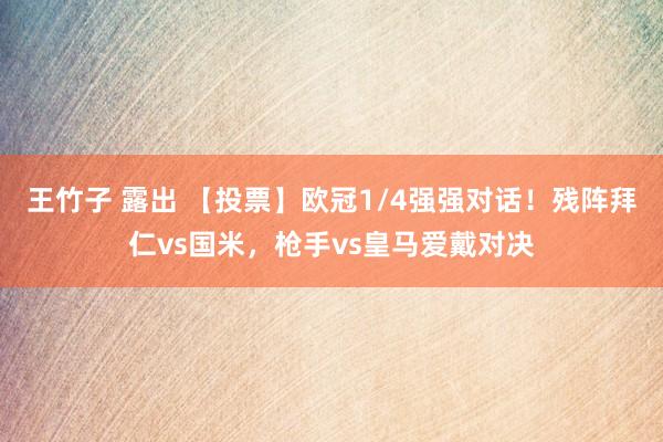 王竹子 露出 【投票】欧冠1/4强强对话！残阵拜仁vs国米，枪手vs皇马爱戴对决