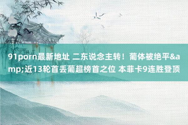 91porn最新地址 二东说念主转！葡体被绝平&近13轮首丢葡超榜首之位 本菲卡9连胜登顶