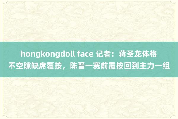 hongkongdoll face 记者：蒋圣龙体格不空隙缺席覆按，陈晋一赛前覆按回到主力一组