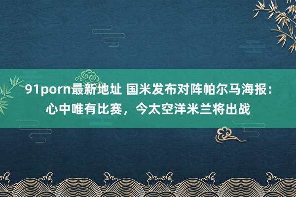 91porn最新地址 国米发布对阵帕尔马海报：心中唯有比赛，今太空洋米兰将出战