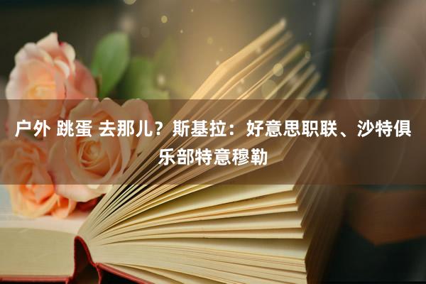 户外 跳蛋 去那儿？斯基拉：好意思职联、沙特俱乐部特意穆勒